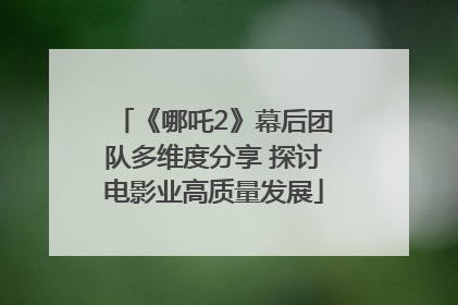 《哪吒2》幕后团队多维度分享 探讨电影业高质量发展