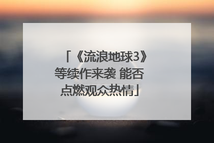 《流浪地球3》等续作来袭 能否点燃观众热情