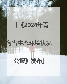 《2024年青海省生态环境状况公报》发布