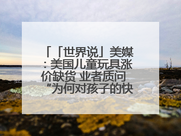 「世界说」美媒：美国儿童玩具涨价缺货 业者质问“为何对孩子的快乐征税？”