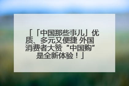 「中国那些事儿」优质、多元又便捷 外国消费者大赞“中国购”是全新体验！