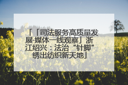 「司法服务高质量发展·媒体一线观察」浙江绍兴：法治“针脚”绣出纺织新天地