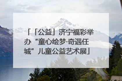 「公益」济宁福彩举办“童心绘梦·奇遇任城”儿童公益艺术展