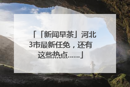 「新闻早茶」河北3市最新任免，还有这些热点……