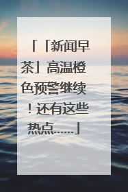 「新闻早茶」高温橙色预警继续！还有这些热点……