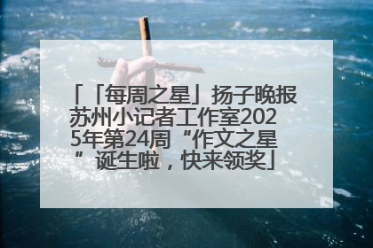 「每周之星」扬子晚报苏州小记者工作室2025年第24周“作文之星”诞生啦，快来领奖