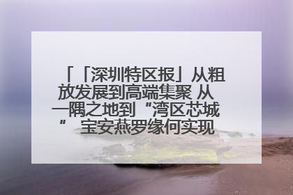 「深圳特区报」从粗放发展到高端集聚 从一隅之地到“湾区芯城” 宝安燕罗缘何实现“战略突围”