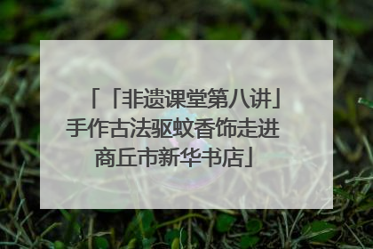 「非遗课堂第八讲」手作古法驱蚊香饰走进商丘市新华书店