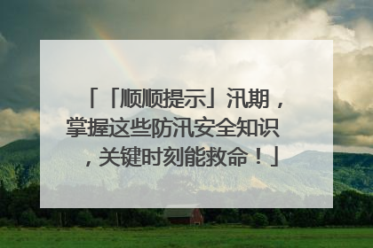 「顺顺提示」汛期，掌握这些防汛安全知识，关键时刻能救命！