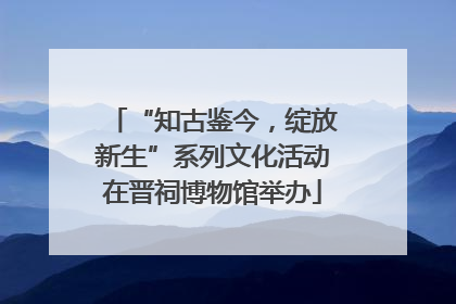 “知古鉴今，绽放新生”系列文化活动在晋祠博物馆举办