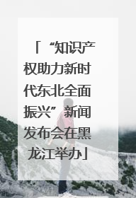 “知识产权助力新时代东北全面振兴”新闻发布会在黑龙江举办
