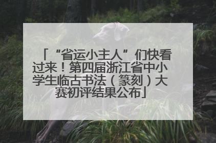 “省运小主人”们快看过来！第四届浙江省中小学生临古书法（篆刻）大赛初评结果公布