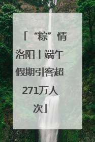 “粽”情洛阳丨端午假期引客超271万人次
