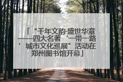 “千年文韵·盛世华章——四大名著‘一带一路’城市文化巡展”活动在郑州图书馆开幕
