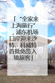 “全家来上海旅行”，浦东机场口岸迎来沙特、科威特首批免签入境旅客
