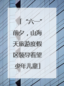 “六一”前夕，山海天旅游度假区领导看望少年儿童
