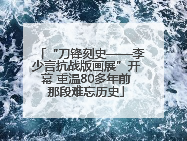 “刀锋刻史——李少言抗战版画展”开幕 重温80多年前那段难忘历史