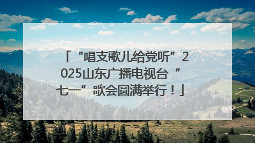 “唱支歌儿给党听”2025山东广播电视台“七一”歌会圆满举行！