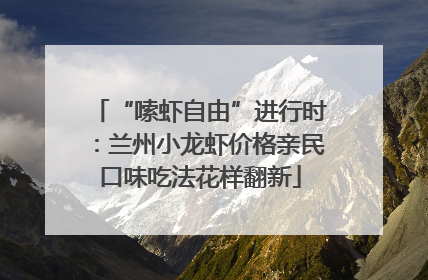 “嗦虾自由”进行时：兰州小龙虾价格亲民口味吃法花样翻新