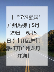 “学习强国”广州热榜（5月29日—6月5日）丨用武林门派打开广州龙舟江湖
