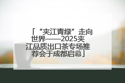 “夹江青绿”走向世界——2025夹江品质出口茶专场推荐会于成都启幕