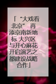 “大戏看北京” 再添京南新地标 大兴区与开心麻花开启演艺之都建设战略合作