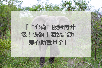 “心尚”服务再升级！铁路上海站启动爱心助残基金