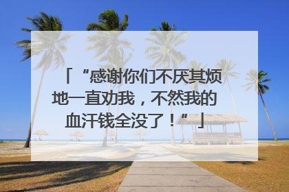 “感谢你们不厌其烦地一直劝我，不然我的血汗钱全没了！”