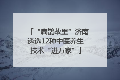 “扁鹊故里”济南遴选12种中医养生技术“进万家”
