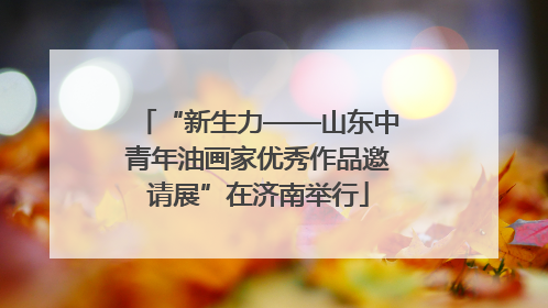 “新生力——山东中青年油画家优秀作品邀请展”在济南举行