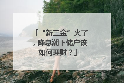 “新三金”火了，降息潮下储户该如何理财？