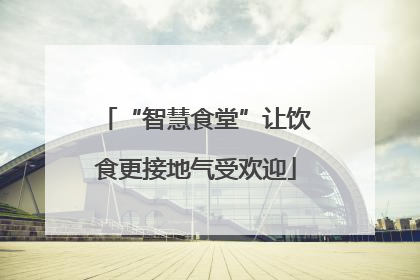 “智慧食堂”让饮食更接地气受欢迎