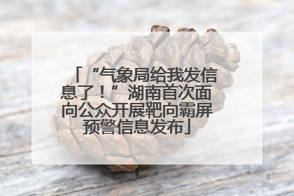 “气象局给我发信息了！”湖南首次面向公众开展靶向霸屏预警信息发布