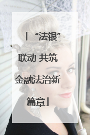 “法银”联动 共筑金融法治新篇章