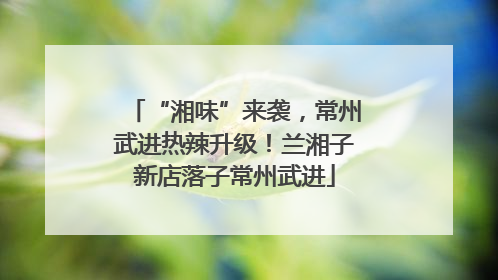“湘味”来袭，常州武进热辣升级！兰湘子新店落子常州武进