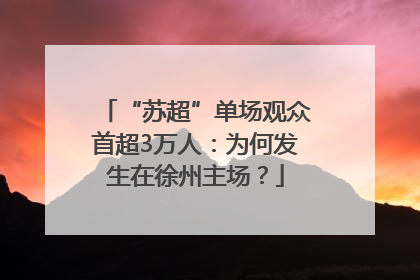 “苏超”单场观众首超3万人：为何发生在徐州主场？