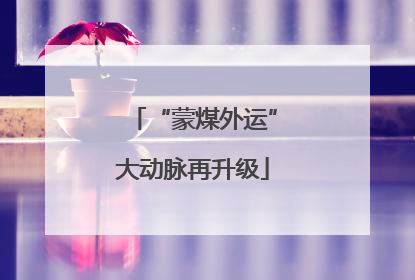 “蒙煤外运”大动脉再升级