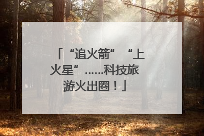 “追火箭”“上火星”……科技旅游火出圈！