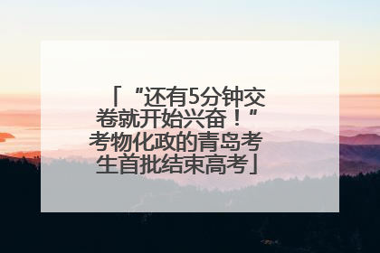 “还有5分钟交卷就开始兴奋！”考物化政的青岛考生首批结束高考