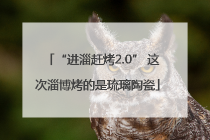 “进淄赶烤2.0” 这次淄博烤的是琉璃陶瓷
