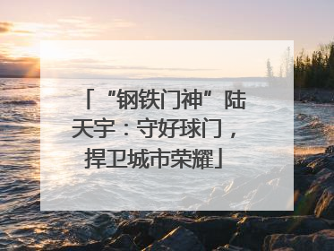 “钢铁门神”陆天宇：守好球门，捍卫城市荣耀