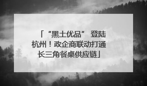 “黑土优品” 登陆杭州！政企商联动打通长三角餐桌供应链