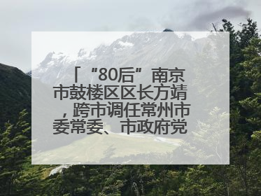 “80后”南京市鼓楼区区长方靖，跨市调任常州市委常委、市政府党组成员