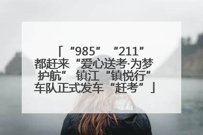 “985”“211”都赶来“爱心送考·为梦护航” 镇江“镇悦行”车队正式发车“赶考”