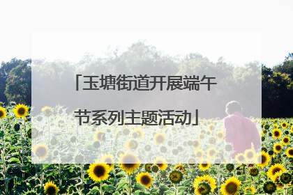 玉塘街道开展端午节系列主题活动