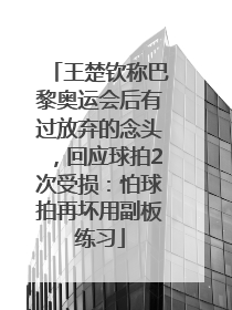王楚钦称巴黎奥运会后有过放弃的念头，回应球拍2次受损：怕球拍再坏用副板练习