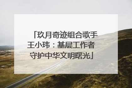 玖月奇迹组合歌手王小玮：基层工作者守护中华文明曙光