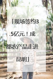 现场签约3.5亿元！成都农产品走进昆明
