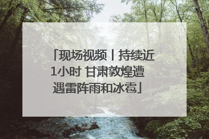 现场视频丨持续近1小时 甘肃敦煌遭遇雷阵雨和冰雹