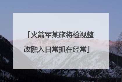 火箭军某旅将检视整改融入日常抓在经常
